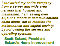 I converted my entire company from a server and wide area network that I owned and maintained. I am saving over $3,500 a month in communications costs alone, not to mention the maintenance and capital savings by not owning the servers and operating systems.